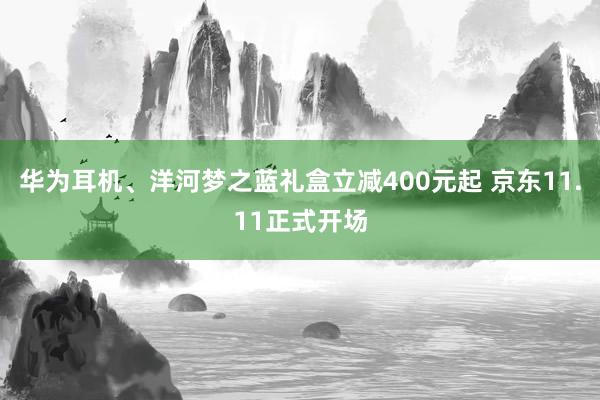 华为耳机、洋河梦之蓝礼盒立减400元起 京东11.11正式开场