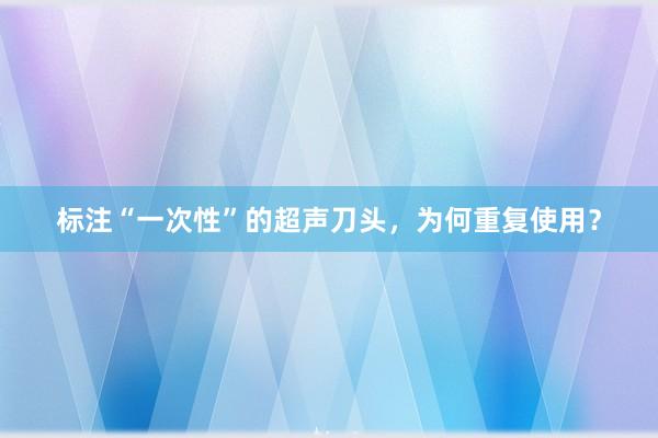 标注“一次性”的超声刀头，为何重复使用？