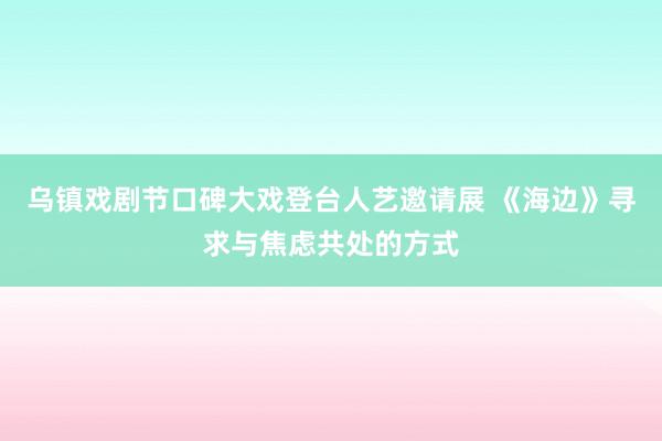 乌镇戏剧节口碑大戏登台人艺邀请展 《海边》寻求与焦虑共处的方式