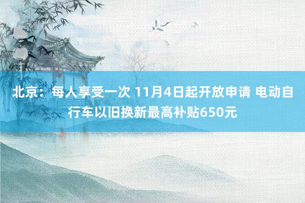 北京：每人享受一次 11月4日起开放申请 电动自行车以旧换新最高补贴650元