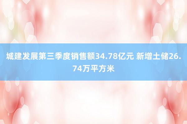 城建发展第三季度销售额34.78亿元 新增土储26.74万平方米