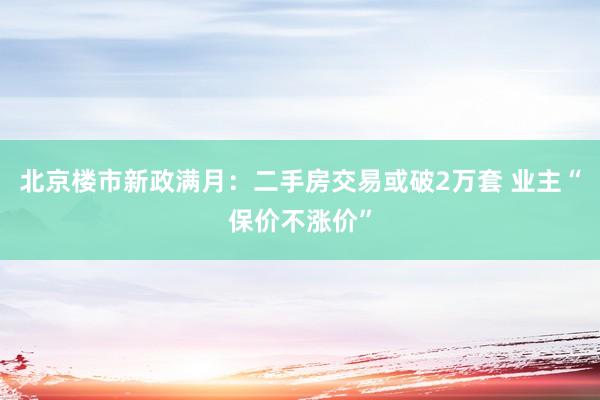 北京楼市新政满月：二手房交易或破2万套 业主“保价不涨价”