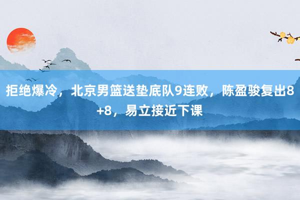 拒绝爆冷，北京男篮送垫底队9连败，陈盈骏复出8+8，易立接近下课