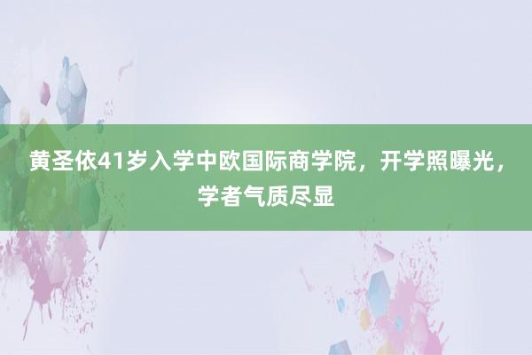 黄圣依41岁入学中欧国际商学院，开学照曝光，学者气质尽显