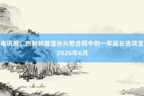 电讯报：热刺将激活孙兴慜合同中的一年延长选项至2026年6月