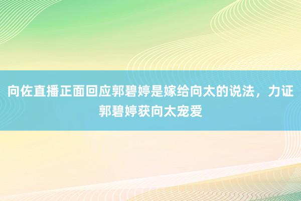 向佐直播正面回应郭碧婷是嫁给向太的说法，力证郭碧婷获向太宠爱