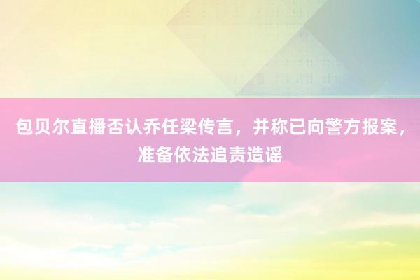 包贝尔直播否认乔任梁传言，并称已向警方报案，准备依法追责造谣