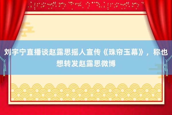 刘宇宁直播谈赵露思摇人宣传《珠帘玉幕》，称也想转发赵露思微博