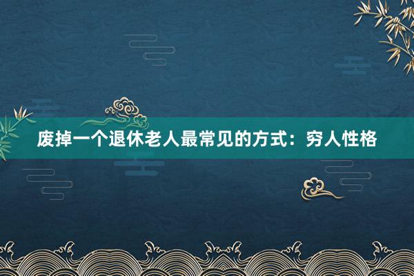 废掉一个退休老人最常见的方式：穷人性格