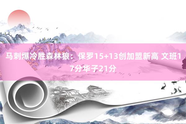 马刺爆冷胜森林狼：保罗15+13创加盟新高 文班17分华子21分