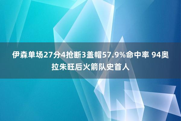 伊森单场27分4抢断3盖帽57.9%命中率 94奥拉朱旺后火箭队史首人