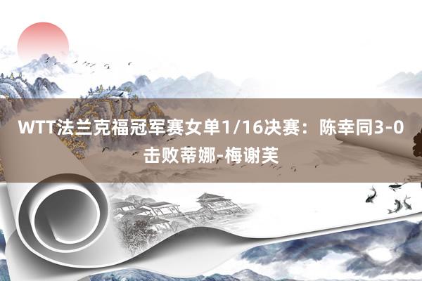 WTT法兰克福冠军赛女单1/16决赛：陈幸同3-0击败蒂娜-梅谢芙