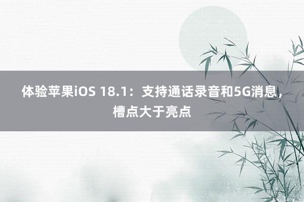 体验苹果iOS 18.1：支持通话录音和5G消息，槽点大于亮点