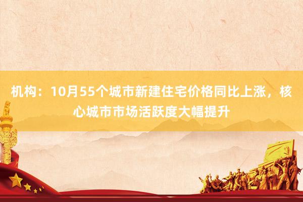 机构：10月55个城市新建住宅价格同比上涨，核心城市市场活跃度大幅提升