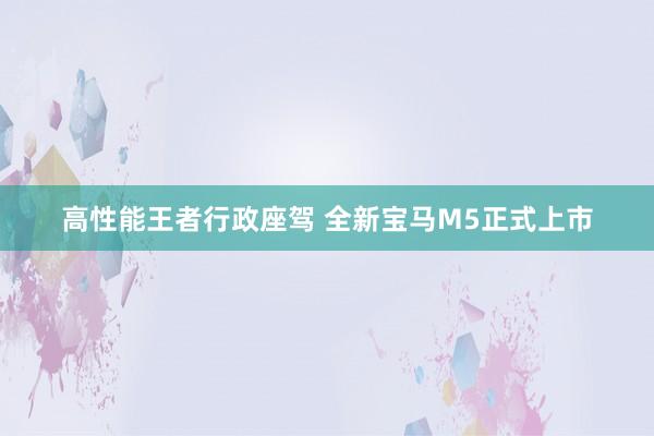 高性能王者行政座驾 全新宝马M5正式上市