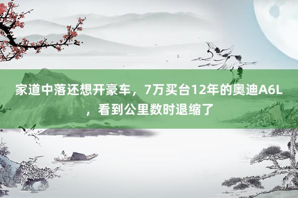 家道中落还想开豪车，7万买台12年的奥迪A6L，看到公里数时退缩了