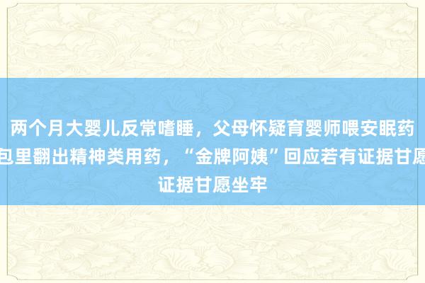 两个月大婴儿反常嗜睡，父母怀疑育婴师喂安眠药，其包里翻出精神类用药，“金牌阿姨”回应若有证据甘愿坐牢