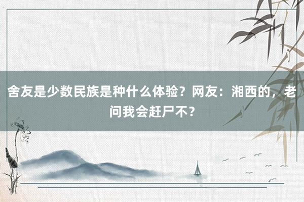 舍友是少数民族是种什么体验？网友：湘西的，老问我会赶尸不？