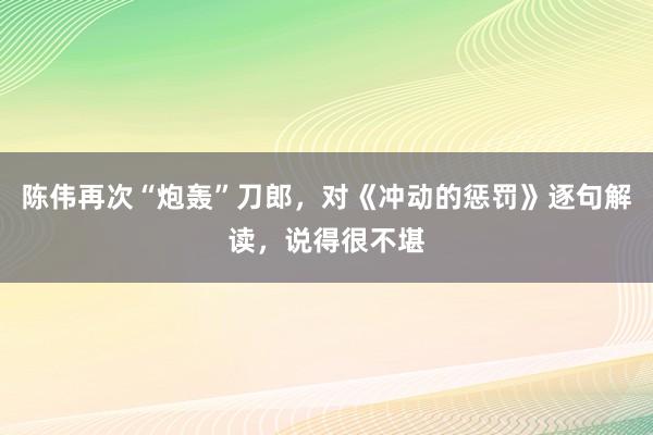 陈伟再次“炮轰”刀郎，对《冲动的惩罚》逐句解读，说得很不堪