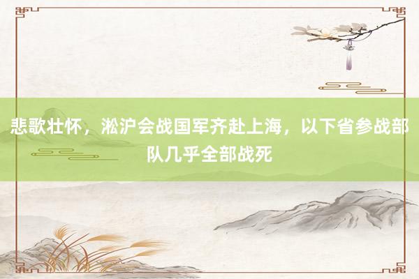 悲歌壮怀，淞沪会战国军齐赴上海，以下省参战部队几乎全部战死