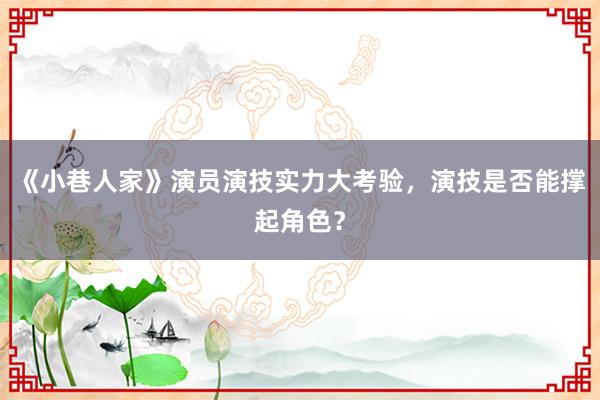 《小巷人家》演员演技实力大考验，演技是否能撑起角色？