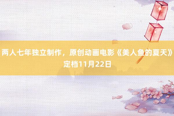 两人七年独立制作，原创动画电影《美人鱼的夏天》定档11月22日