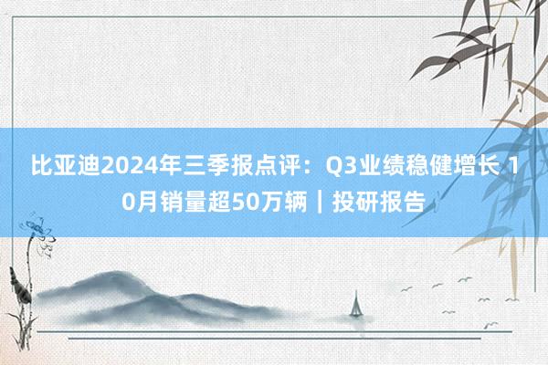 比亚迪2024年三季报点评：Q3业绩稳健增长 10月销量超50万辆｜投研报告