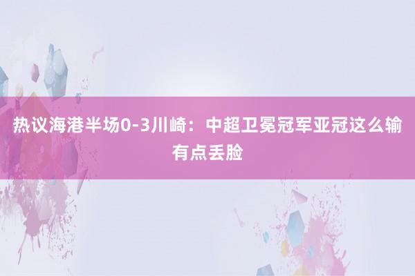 热议海港半场0-3川崎：中超卫冕冠军亚冠这么输有点丢脸