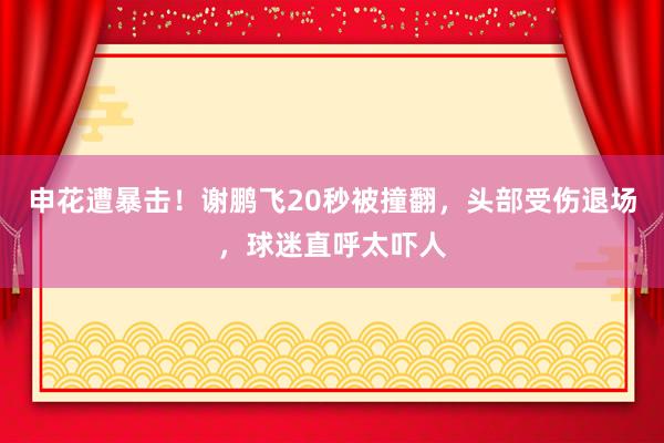 申花遭暴击！谢鹏飞20秒被撞翻，头部受伤退场，球迷直呼太吓人