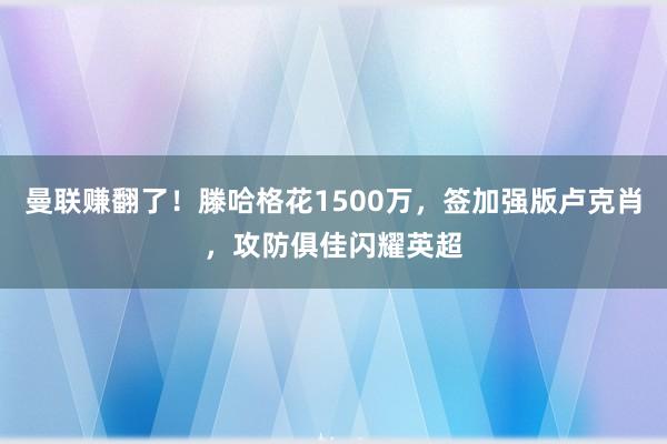 曼联赚翻了！滕哈格花1500万，签加强版卢克肖，攻防俱佳闪耀英超