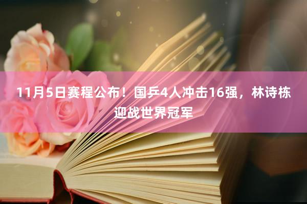 11月5日赛程公布！国乒4人冲击16强，林诗栋迎战世界冠军