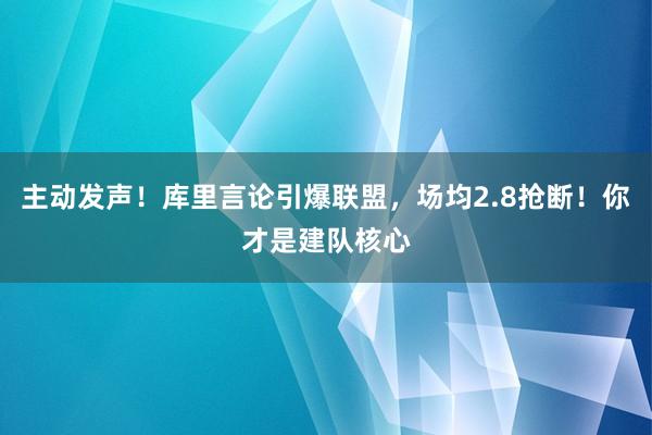 主动发声！库里言论引爆联盟，场均2.8抢断！你才是建队核心