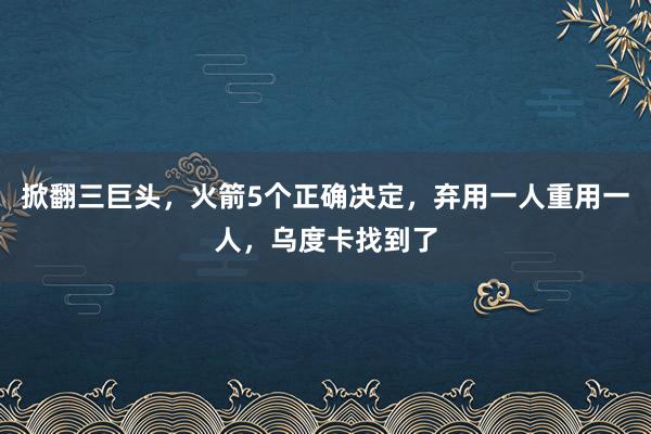 掀翻三巨头，火箭5个正确决定，弃用一人重用一人，乌度卡找到了