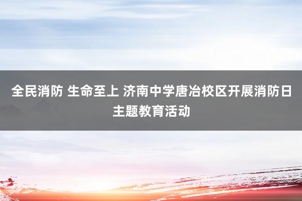 全民消防 生命至上 济南中学唐冶校区开展消防日主题教育活动