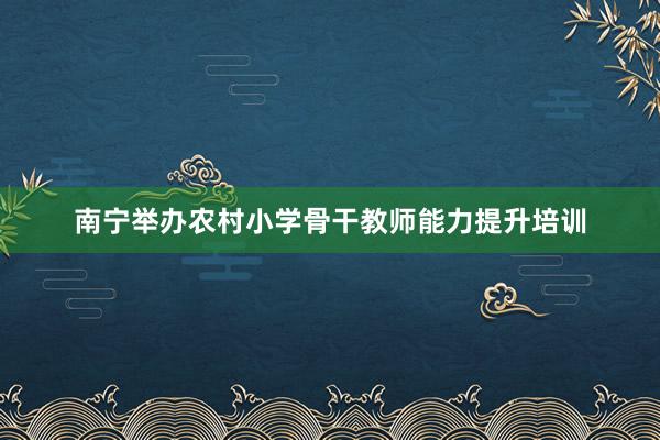 南宁举办农村小学骨干教师能力提升培训