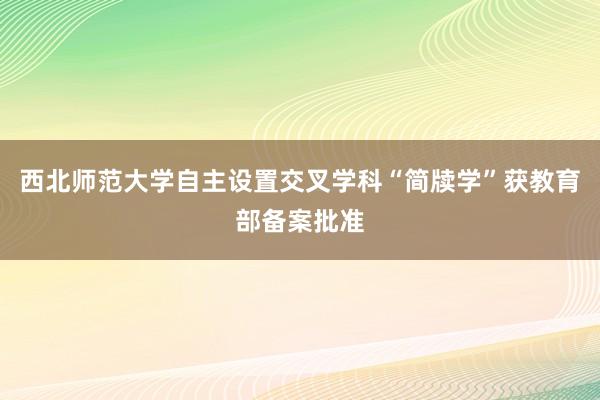 西北师范大学自主设置交叉学科“简牍学”获教育部备案批准