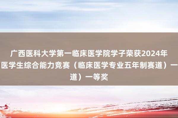 广西医科大学第一临床医学院学子荣获2024年广西医学生综合能力竞赛（临床医学专业五年制赛道）一等奖