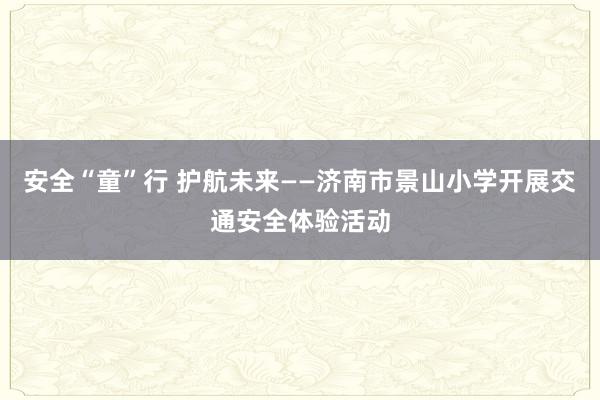 安全“童”行 护航未来——济南市景山小学开展交通安全体验活动