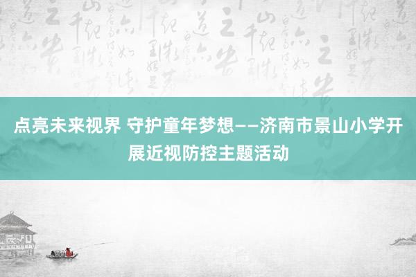 点亮未来视界 守护童年梦想——济南市景山小学开展近视防控主题活动