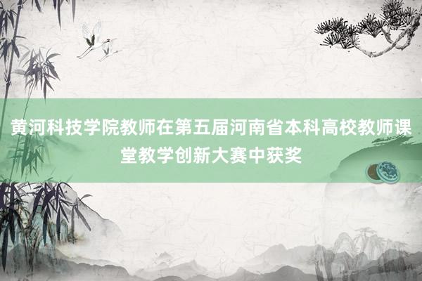 黄河科技学院教师在第五届河南省本科高校教师课堂教学创新大赛中获奖