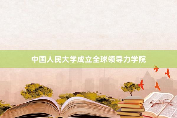 中国人民大学成立全球领导力学院