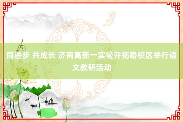 同进步 共成长 济南高新一实验开拓路校区举行语文教研活动