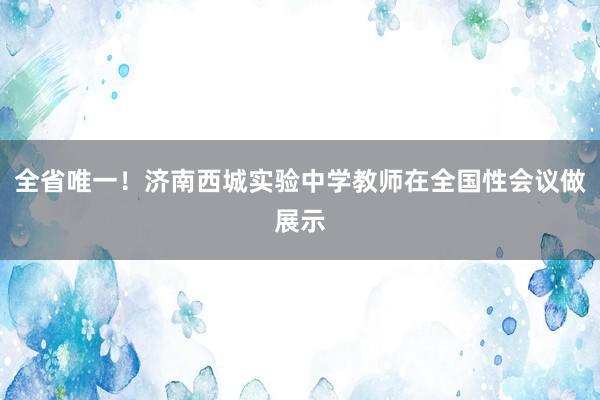 全省唯一！济南西城实验中学教师在全国性会议做展示