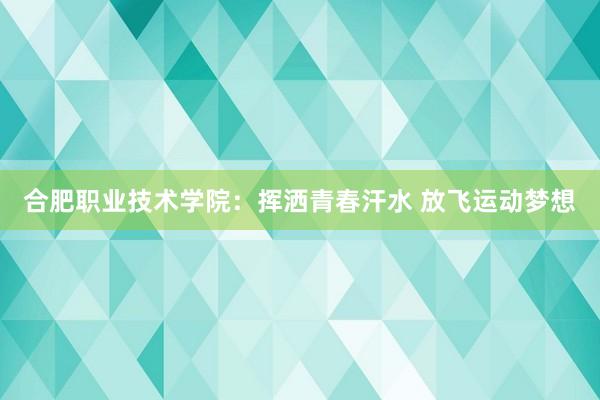 合肥职业技术学院：挥洒青春汗水 放飞运动梦想