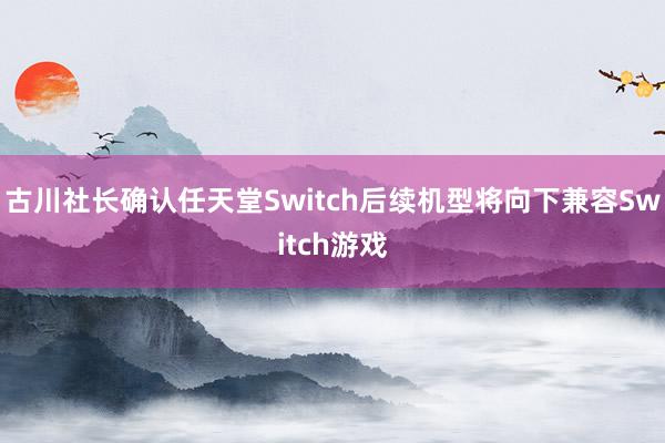 古川社长确认任天堂Switch后续机型将向下兼容Switch游戏