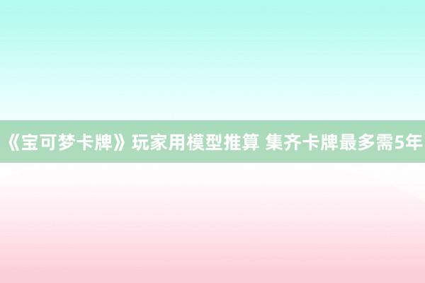 《宝可梦卡牌》玩家用模型推算 集齐卡牌最多需5年