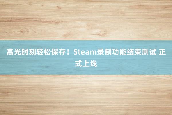 高光时刻轻松保存！Steam录制功能结束测试 正式上线