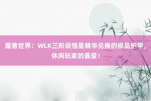 魔兽世界：WLK三阶段恒星精华兑换的极品护甲，休闲玩家的最爱！