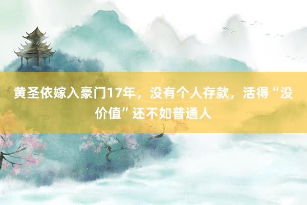 黄圣依嫁入豪门17年，没有个人存款，活得“没价值”还不如普通人