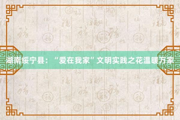 湖南绥宁县：“爱在我家”文明实践之花温暖万家